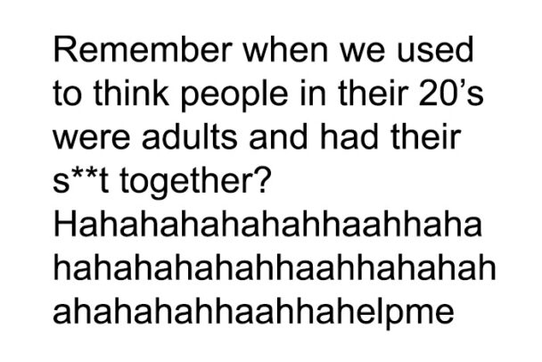 Remember When We Used To Think People In Their 20s Were Adults And Had Their S T Together