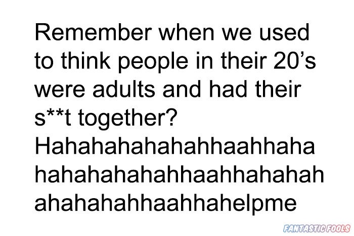 Remember when we used to think people in their 20s were adults and had their s t together