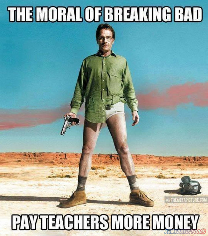THE MORAL OF BREAKING BAD PAY TEACHERS MORE MONEY