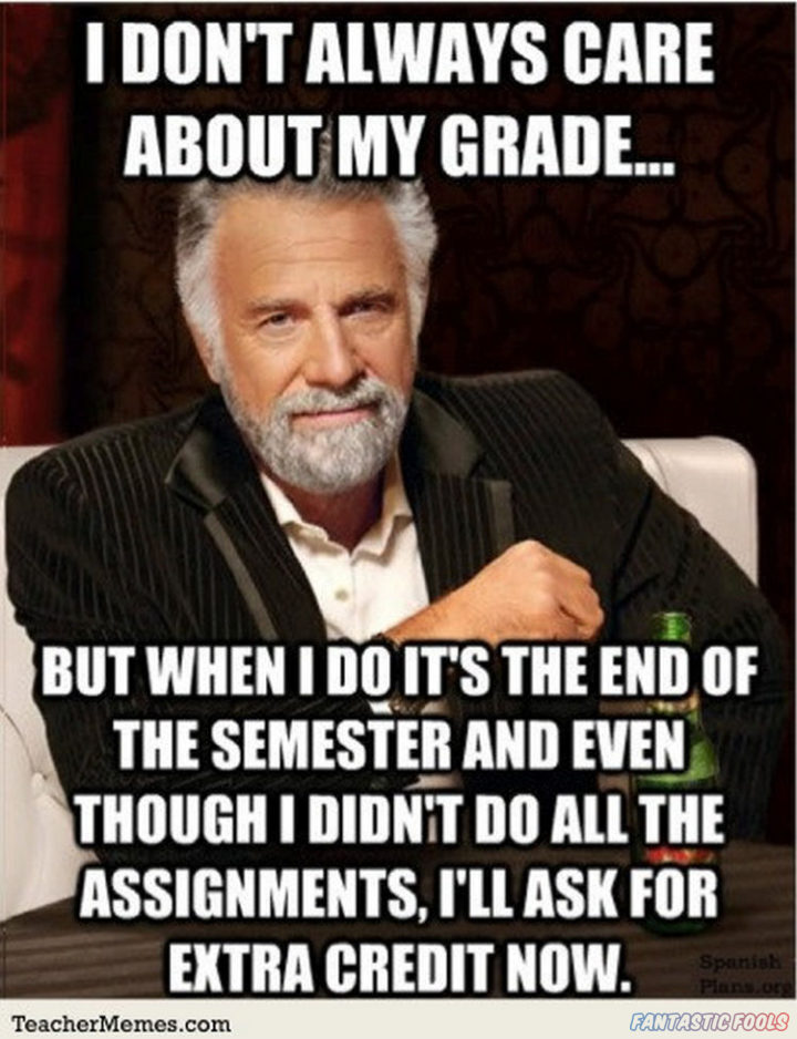 i dont always care about my grade but when i its the end of the semesier and though i do all the assignments ill ask for extra credit now teachermemescom